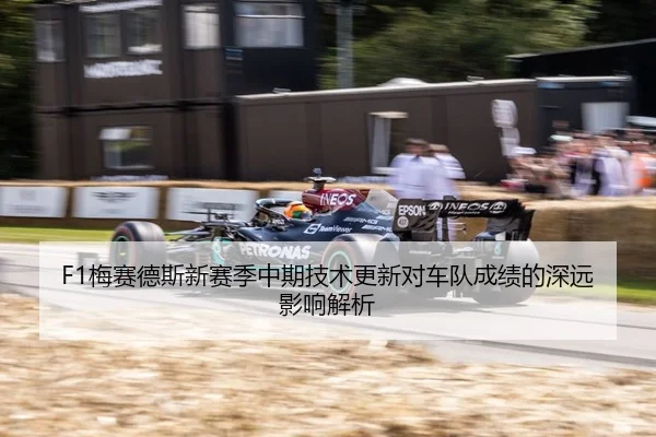 F1梅赛德斯新赛季中期技术更新对车队成绩的深远影响解析