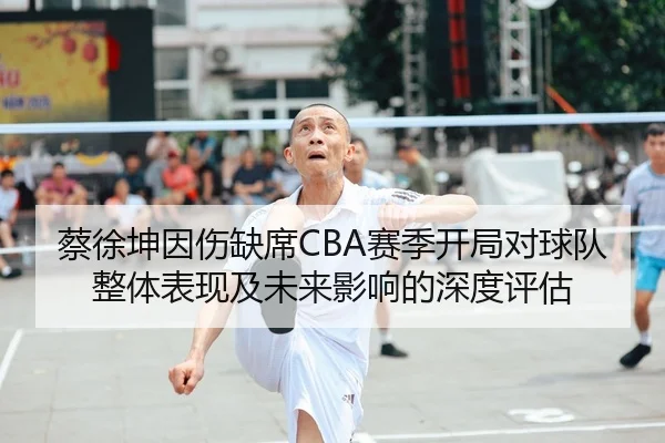 蔡徐坤因伤缺席CBA赛季开局对球队整体表现及未来影响的深度评估 - Sports
